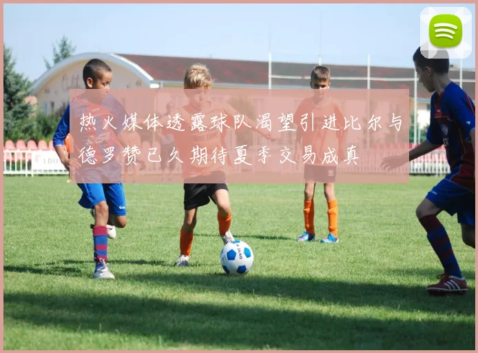 热火媒体透露球队渴望引进比尔与德罗赞已久期待夏季交易成真