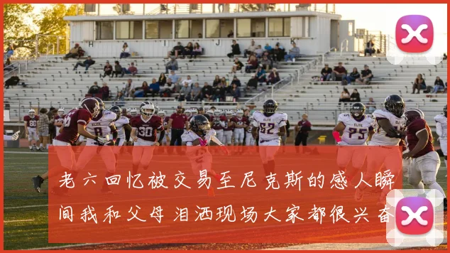 老六回忆被交易至尼克斯的感人瞬间我和父母泪洒现场大家都很兴奋