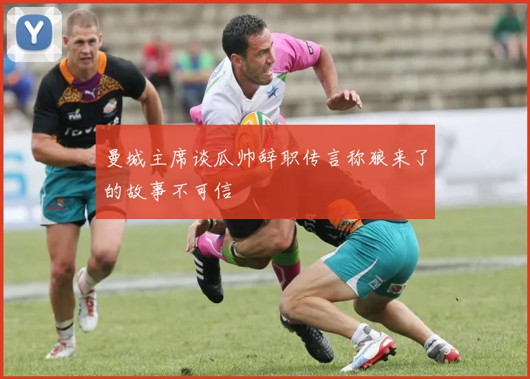 曼城主席谈瓜帅辞职传言称狼来了的故事不可信