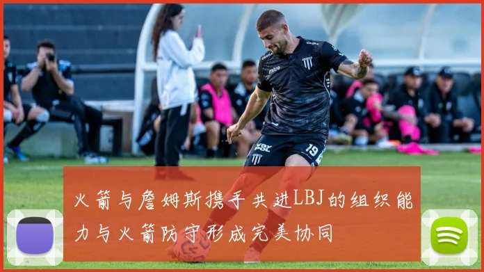 火箭与詹姆斯携手共进LBJ的组织能力与火箭防守形成完美协同