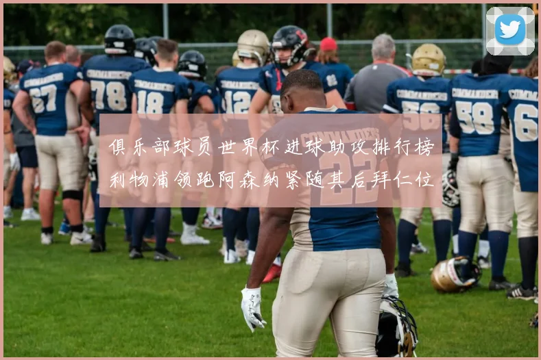 俱乐部球员世界杯进球助攻排行榜利物浦领跑阿森纳紧随其后拜仁位列第三