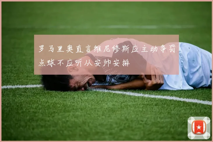 罗马里奥直言维尼修斯应主动争罚点球不应听从安帅安排