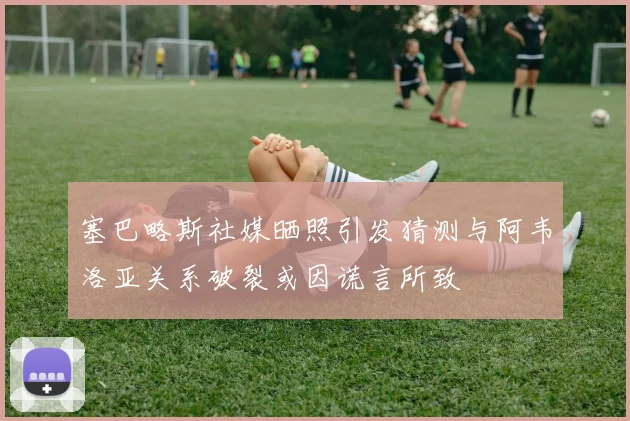 塞巴略斯社媒晒照引发猜测与阿韦洛亚关系破裂或因谎言所致
