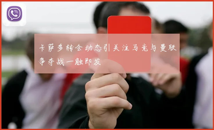 卡萨多转会动态引关注马竞与曼联争夺战一触即发