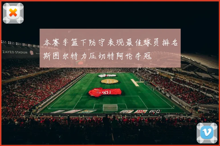 本赛季篮下防守表现最佳球员排名斯图尔特力压切特阿伦夺冠
