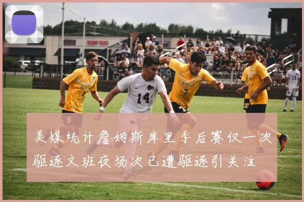 美媒统计詹姆斯库里季后赛仅一次驱逐文班夜场次已遭驱逐引关注