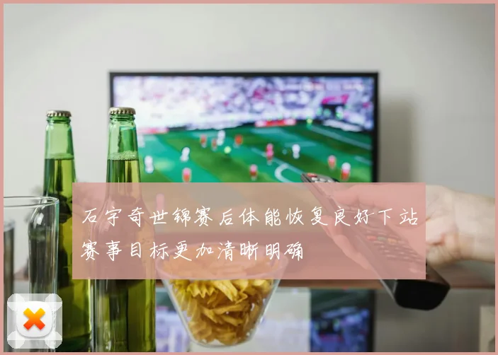 石宇奇世锦赛后体能恢复良好下站赛事目标更加清晰明确