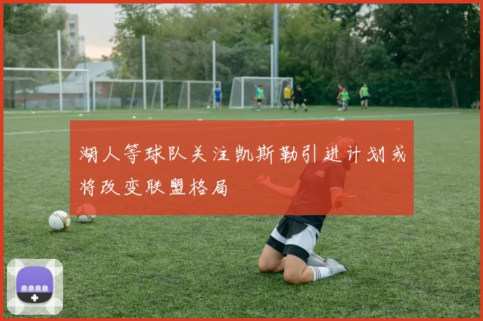 湖人等球队关注凯斯勒引进计划或将改变联盟格局
