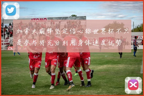 加拿大前锋坚定信心称世界杯不只是参与将充分利用身体速度优势