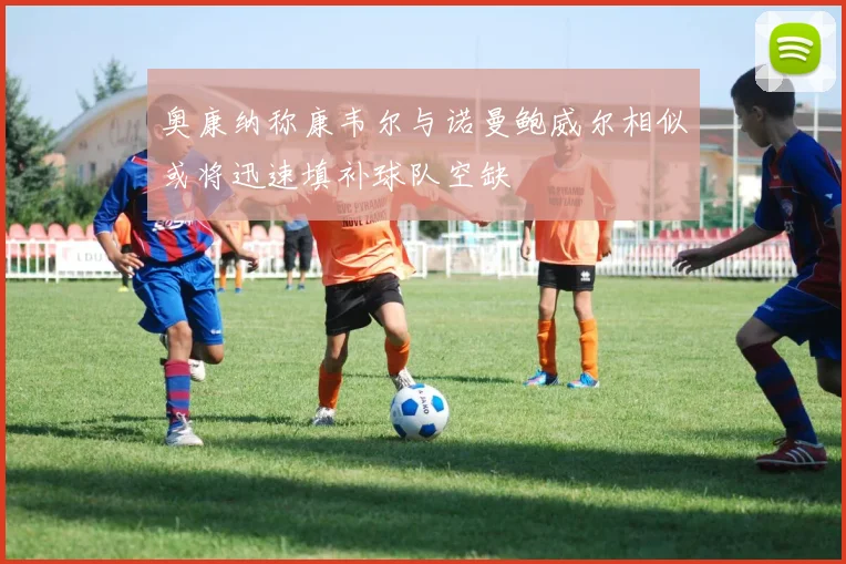 奥康纳称康韦尔与诺曼鲍威尔相似或将迅速填补球队空缺