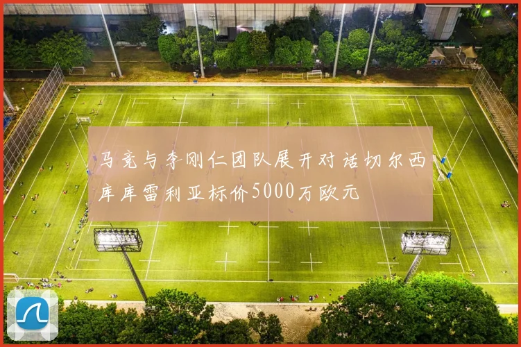 马竞与李刚仁团队展开对话切尔西库库雷利亚标价5000万欧元