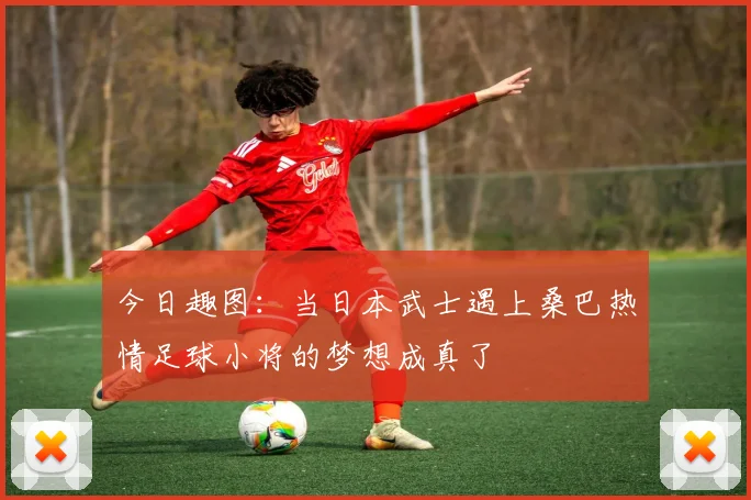 今日趣图：当日本武士遇上桑巴热情足球小将的梦想成真了