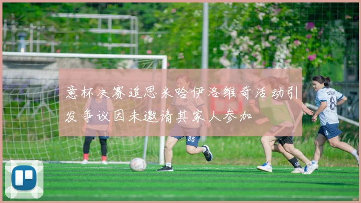 意杯决赛追思米哈伊洛维奇活动引发争议因未邀请其家人参加