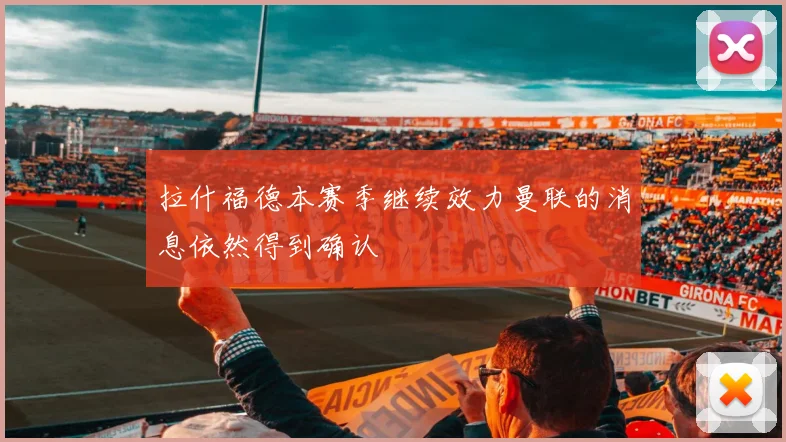 拉什福德本赛季继续效力曼联的消息依然得到确认