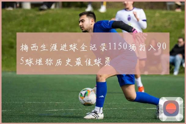 梅西生涯进球全记录1150场打入905球堪称历史最佳球员