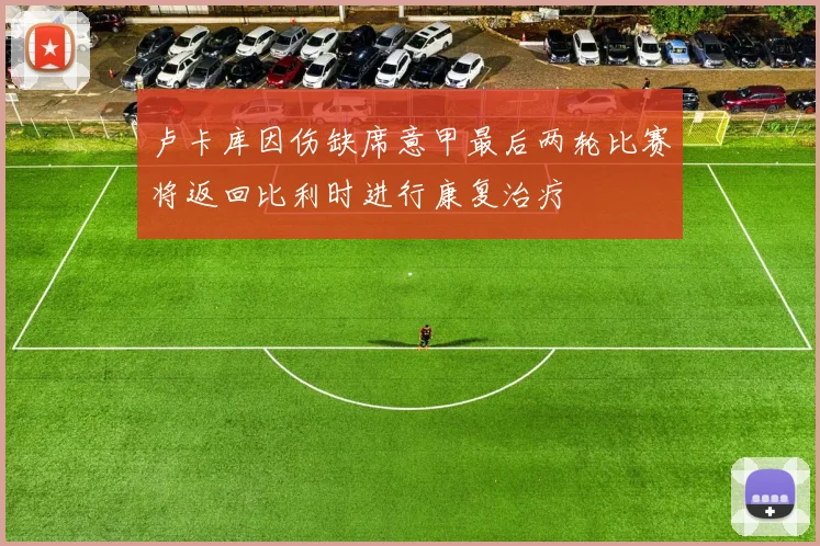 卢卡库因伤缺席意甲最后两轮比赛将返回比利时进行康复治疗