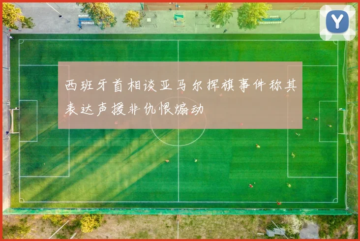 西班牙首相谈亚马尔挥旗事件称其表达声援非仇恨煽动