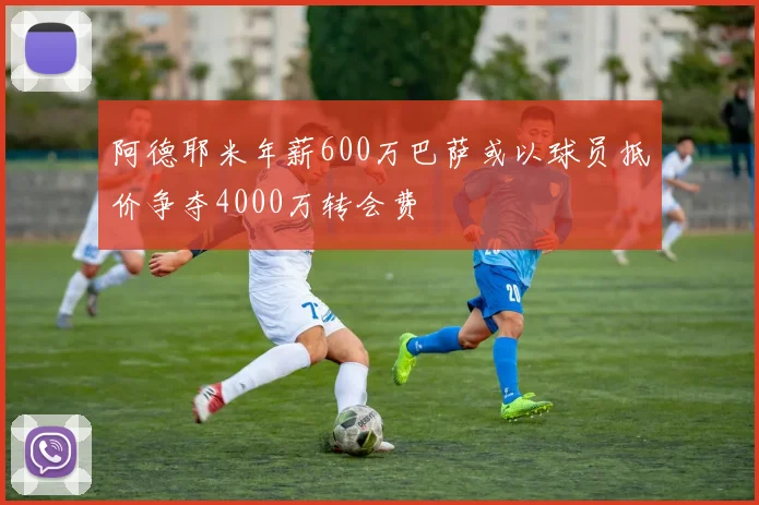 阿德耶米年薪600万巴萨或以球员抵价争夺4000万转会费