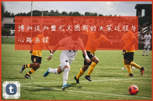 博加谈加盟尤文图斯的决策过程与心路历程