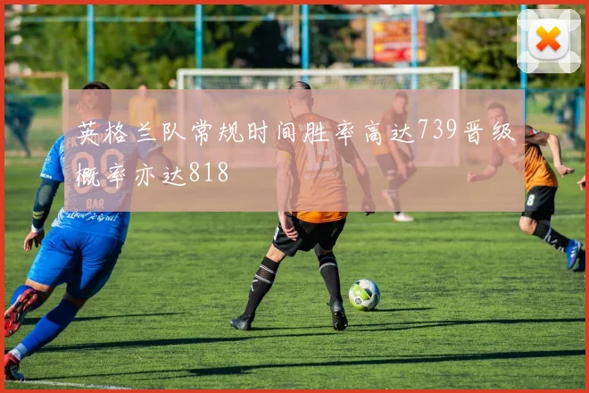 英格兰队常规时间胜率高达739晋级概率亦达818