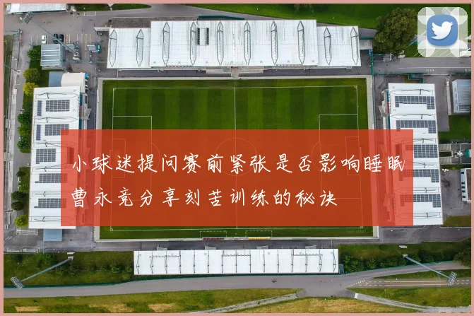 小球迷提问赛前紧张是否影响睡眠曹永竞分享刻苦训练的秘诀